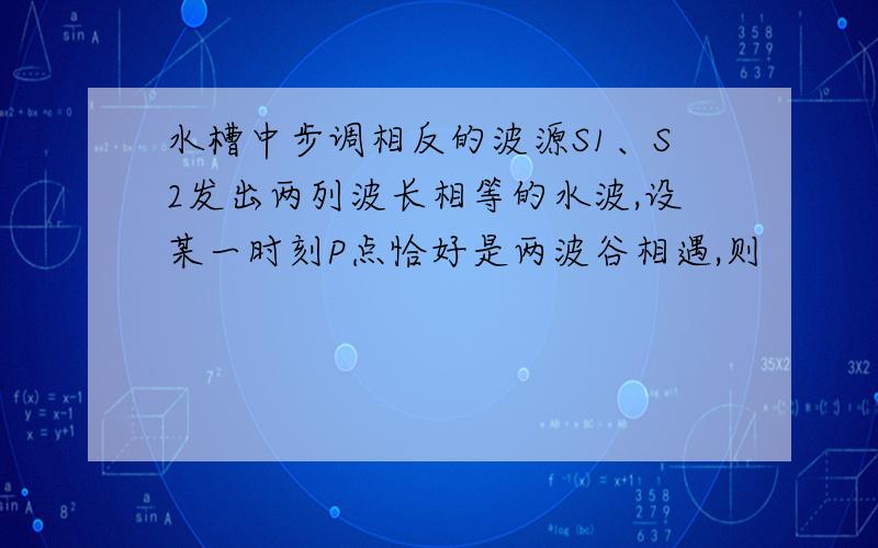 水槽中步调相反的波源S1、S2发出两列波长相等的水波,设某一时刻P点恰好是两波谷相遇,则