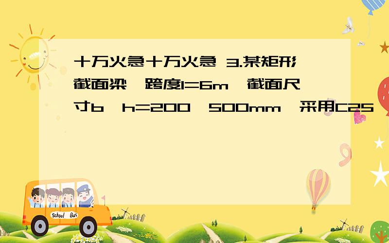 十万火急十万火急 3.某矩形截面梁,跨度l=6m,截面尺寸b×h=200×500mm,采用C25砼,HPB235级箍筋,