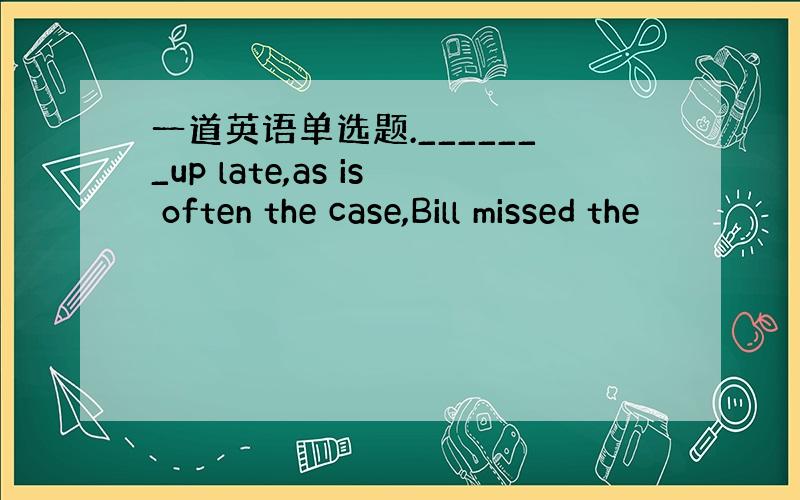 一道英语单选题._______up late,as is often the case,Bill missed the