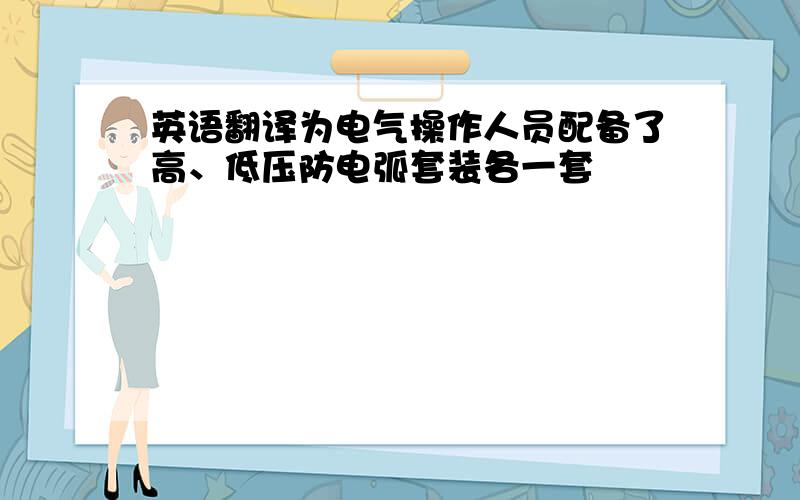 英语翻译为电气操作人员配备了高、低压防电弧套装各一套