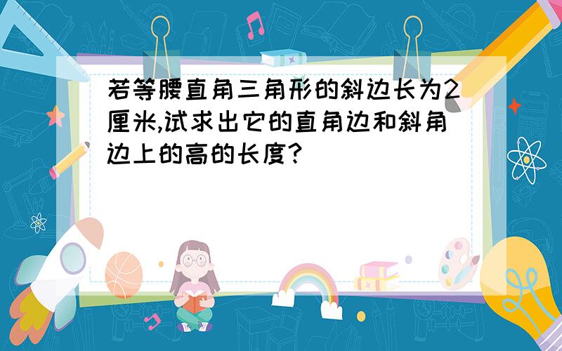 若等腰直角三角形的斜边长为2厘米,试求出它的直角边和斜角边上的高的长度?