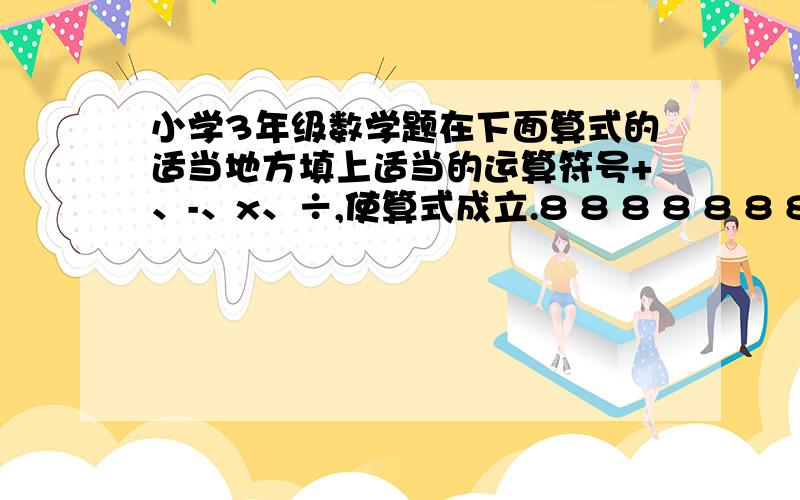 小学3年级数学题在下面算式的适当地方填上适当的运算符号+、-、x、÷,使算式成立.8 8 8 8 8 8 8 8 8 8