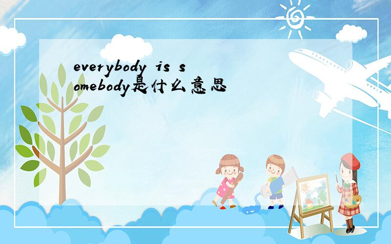 everybody is somebody是什么意思