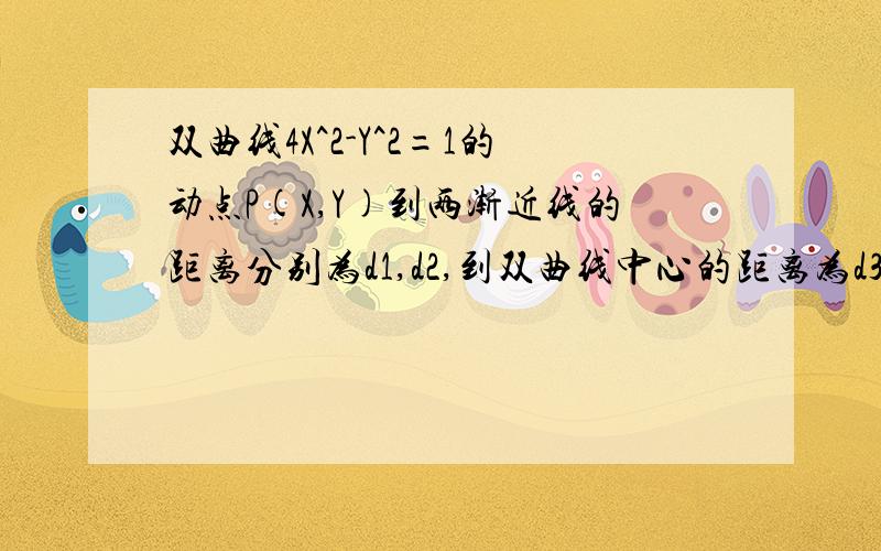 双曲线4X^2-Y^2=1的动点P(X,Y)到两渐近线的距离分别为d1,d2,到双曲线中心的距离为d3,求d1+d2+d