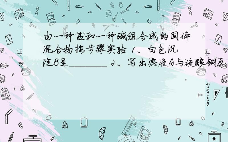 由一种盐和一种碱组合成的固体混合物按步骤实验 1、白色沉淀B是_______ 2、写出滤液A与硫酸铜反映方程式_