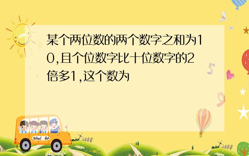 某个两位数的两个数字之和为10,且个位数字比十位数字的2倍多1,这个数为