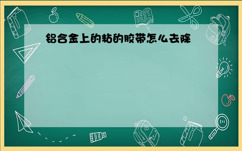 铝合金上的粘的胶带怎么去除