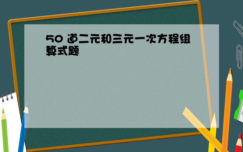 50 道二元和三元一次方程组算式题