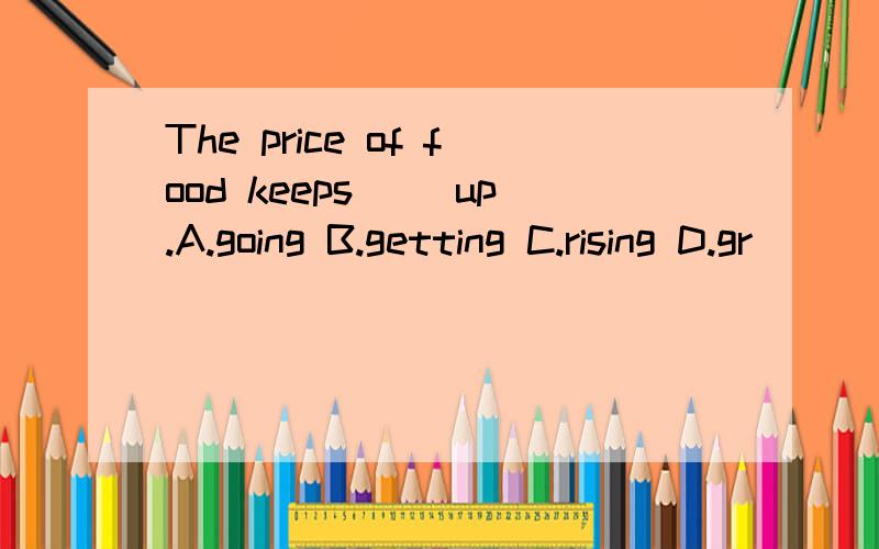 The price of food keeps__ up.A.going B.getting C.rising D.gr