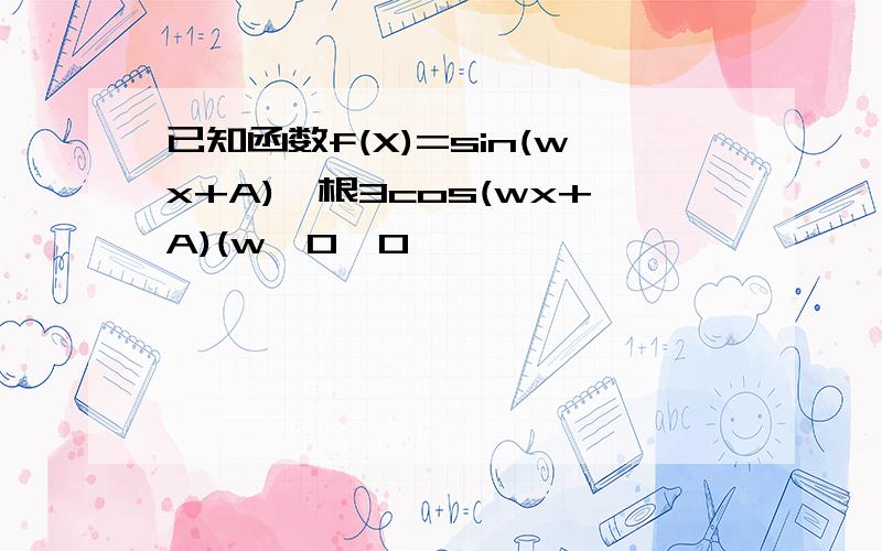 已知函数f(X)=sin(wx+A)—根3cos(wx+A)(w>0,0