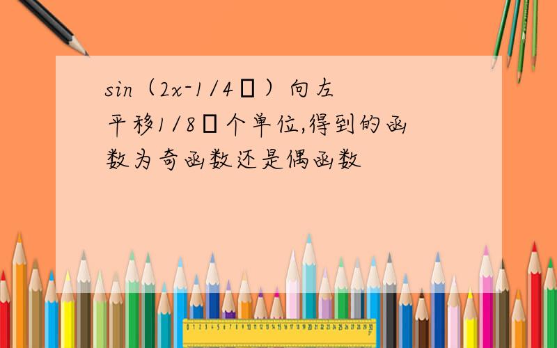 sin（2x-1/4π）向左平移1/8π个单位,得到的函数为奇函数还是偶函数