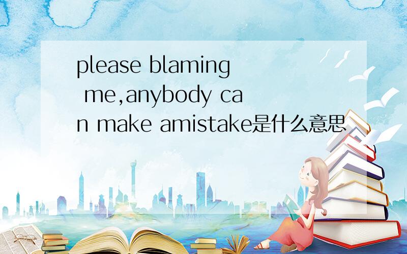 please blaming me,anybody can make amistake是什么意思