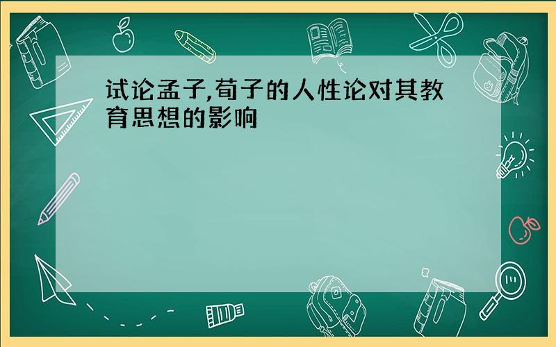 试论孟子,荀子的人性论对其教育思想的影响