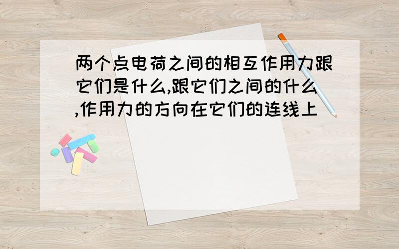 两个点电荷之间的相互作用力跟它们是什么,跟它们之间的什么,作用力的方向在它们的连线上