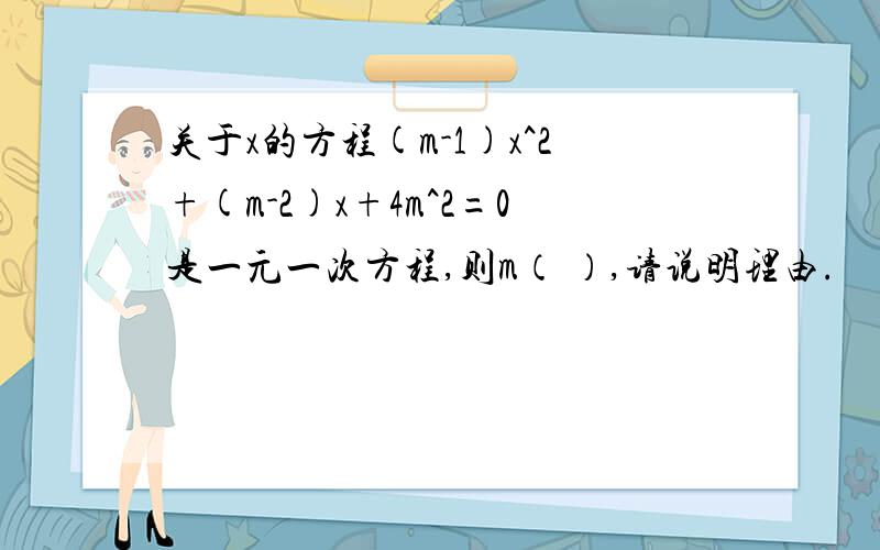 关于x的方程(m-1)x^2+(m-2)x+4m^2=0是一元一次方程,则m（ ）,请说明理由.