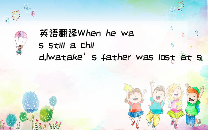 英语翻译When he was still a child,Iwatake’s father was lost at s