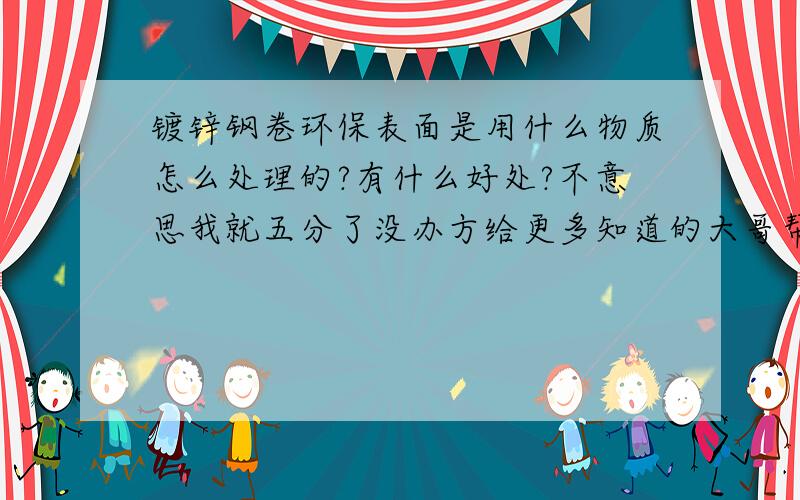 镀锌钢卷环保表面是用什么物质怎么处理的?有什么好处?不意思我就五分了没办方给更多知道的大哥帮帮忙