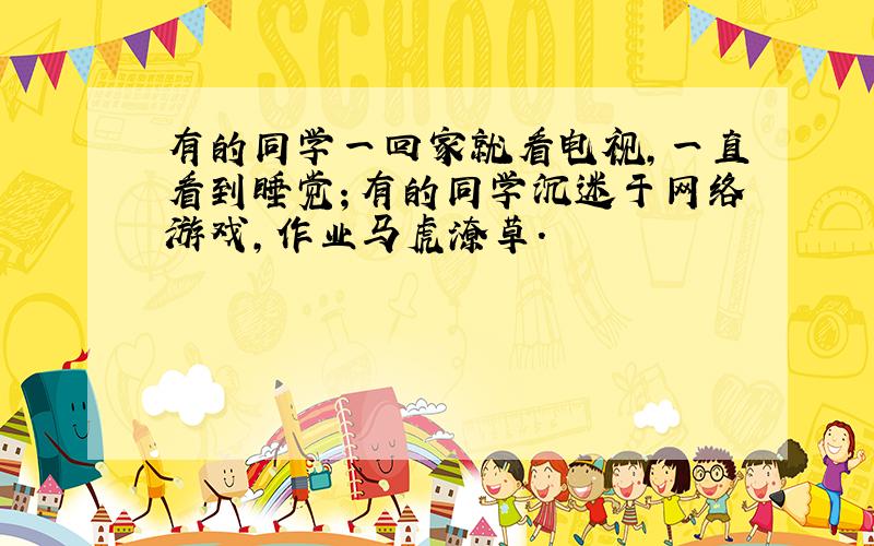 有的同学一回家就看电视,一直看到睡觉；有的同学沉迷于网络游戏,作业马虎潦草.