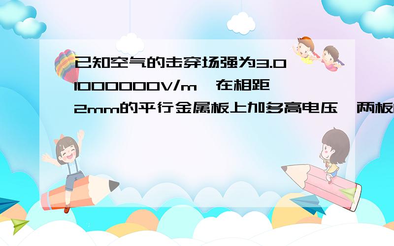 已知空气的击穿场强为3.0×1000000V/m,在相距2mm的平行金属板上加多高电压,两板间的空气聚会被击穿?