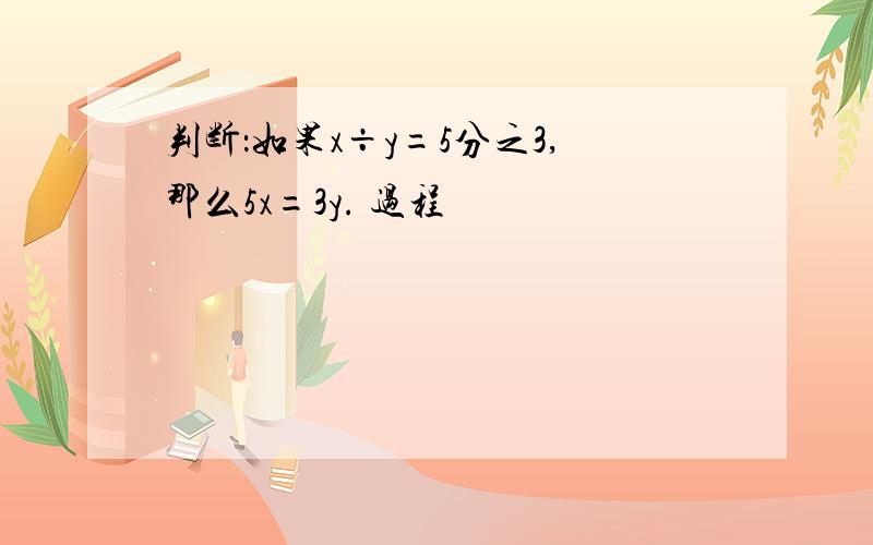 判断：如果x÷y=5分之3,那么5x=3y. 过程