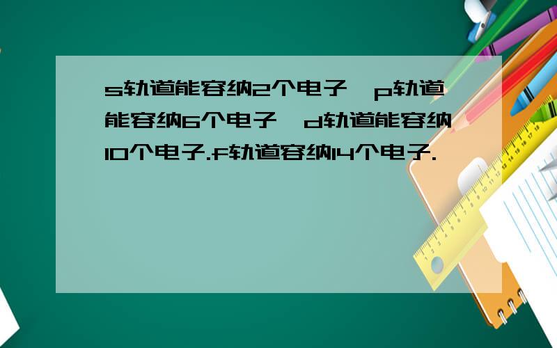 s轨道能容纳2个电子,p轨道能容纳6个电子,d轨道能容纳10个电子.f轨道容纳14个电子.