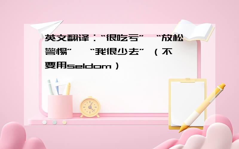 英文翻译：“很吃亏”,“放松警惕” ,“我很少去” （不要用seldom）,