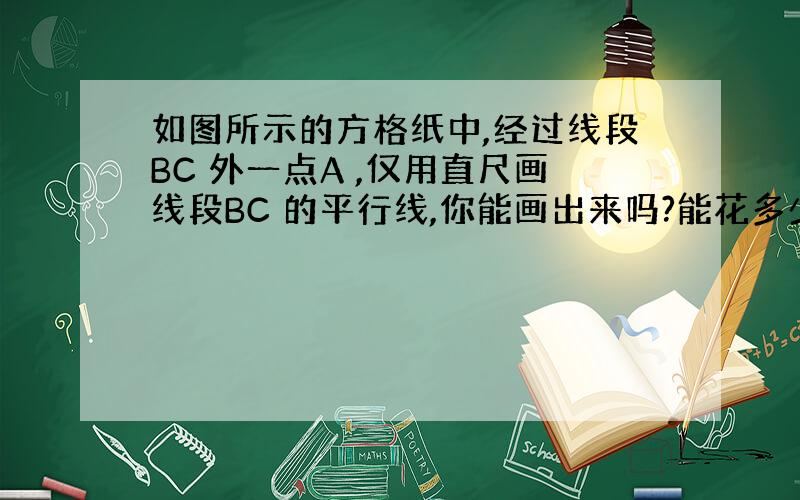 如图所示的方格纸中,经过线段BC 外一点A ,仅用直尺画线段BC 的平行线,你能画出来吗?能花多少