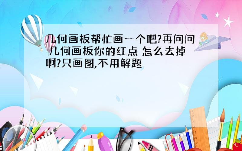 几何画板帮忙画一个吧?再问问 几何画板你的红点 怎么去掉啊?只画图,不用解题