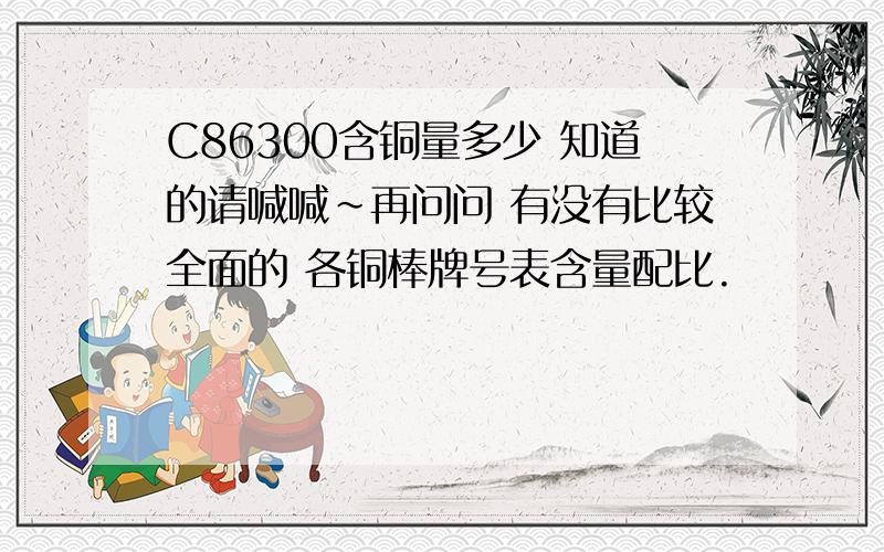 C86300含铜量多少 知道的请喊喊~再问问 有没有比较全面的 各铜棒牌号表含量配比.