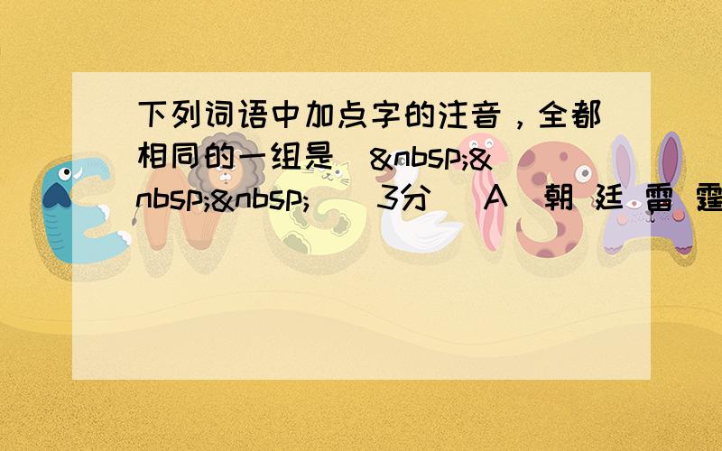 下列词语中加点字的注音，全都相同的一组是（   ）（3分） A．朝 廷 雷 霆 舰 艇 亭