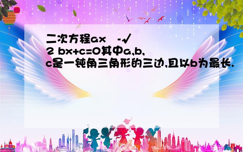 二次方程ax²-√2 bx+c=0其中a,b,c是一钝角三角形的三边,且以b为最长.