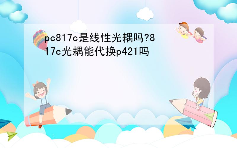 pc817c是线性光耦吗?817c光耦能代换p421吗