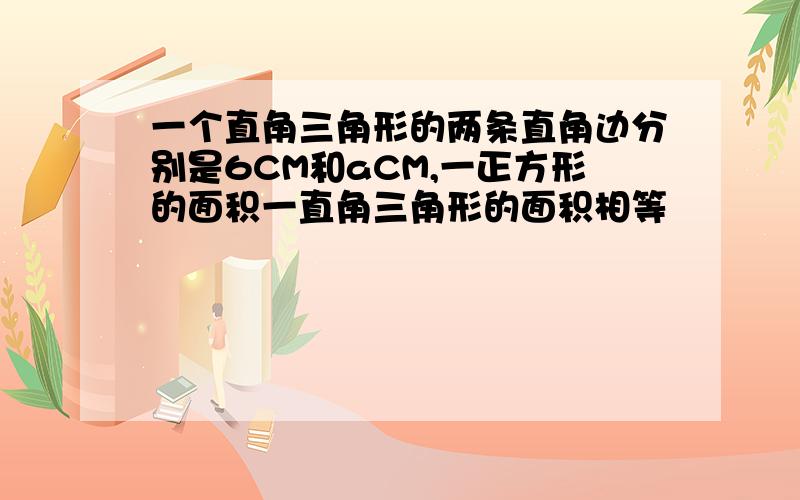 一个直角三角形的两条直角边分别是6CM和aCM,一正方形的面积一直角三角形的面积相等