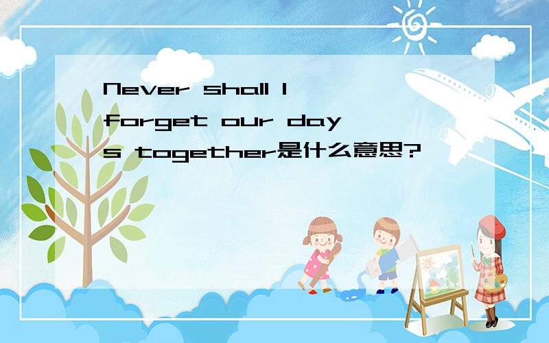 Never shall I forget our days together是什么意思?