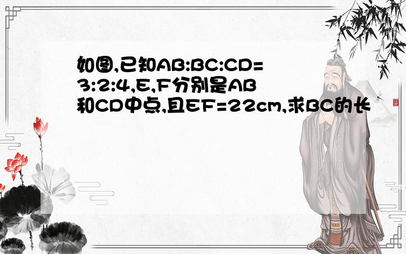 如图,已知AB:BC:CD=3:2:4,E,F分别是AB和CD中点,且EF=22cm,求BC的长