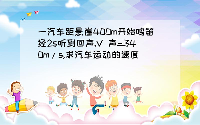 一汽车距悬崖400m开始鸣笛经2s听到回声,V 声=340m/s,求汽车运动的速度