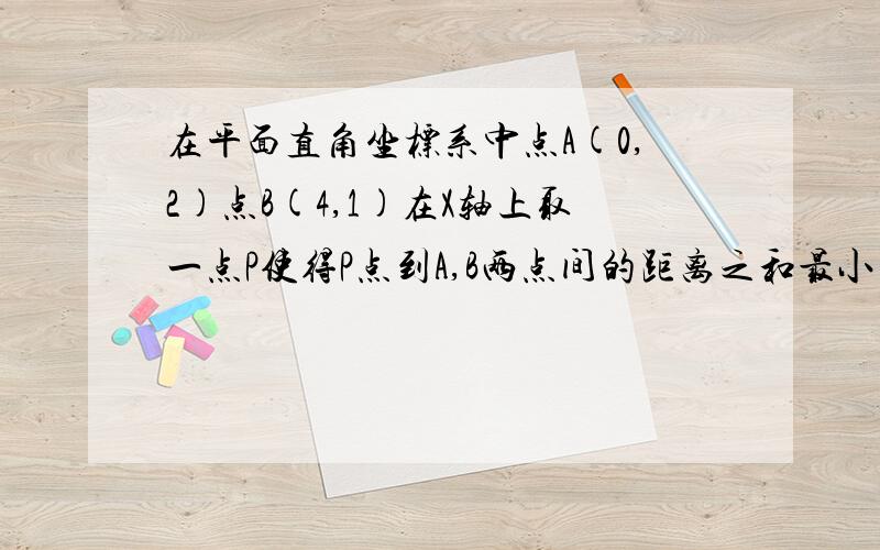 在平面直角坐标系中点A(0,2)点B(4,1)在X轴上取一点P使得P点到A,B两点间的距离之和最小（1）求P点坐标（2）