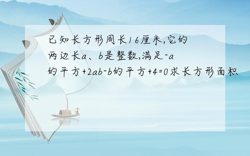 已知长方形周长16厘米,它的两边长a、b是整数,满足-a的平方+2ab-b的平方+4=0求长方形面积