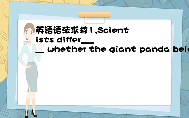 英语语法求救1,Scientists differ_____ whether the giant panda belon