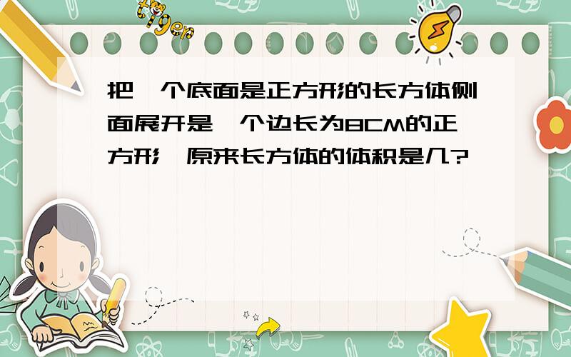 把一个底面是正方形的长方体侧面展开是一个边长为8CM的正方形,原来长方体的体积是几?