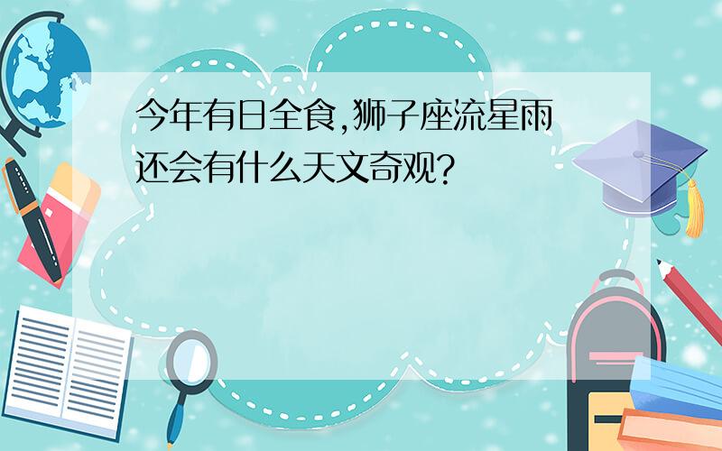 今年有日全食,狮子座流星雨 还会有什么天文奇观?