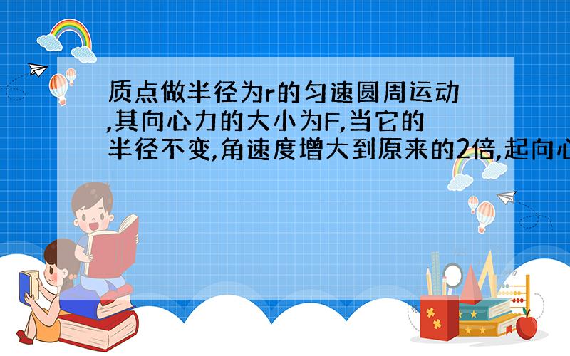 质点做半径为r的匀速圆周运动,其向心力的大小为F,当它的半径不变,角速度增大到原来的2倍,起向心力的大小比原来增大了15