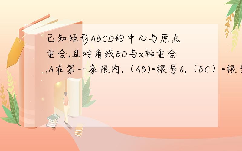 已知矩形ABCD的中心与原点重合,且对角线BD与x轴重合,A在第一象限内,（AB)=根号6,（BC）=根号3,