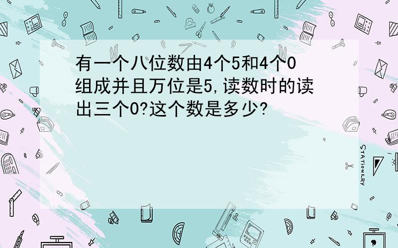 有一个八位数由4个5和4个0组成并且万位是5,读数时的读出三个0?这个数是多少?