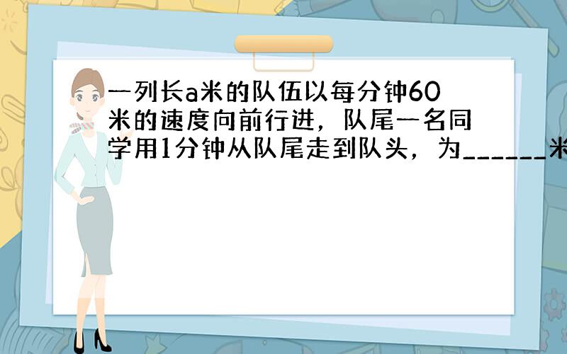 一列长a米的队伍以每分钟60米的速度向前行进，队尾一名同学用1分钟从队尾走到队头，为______米．