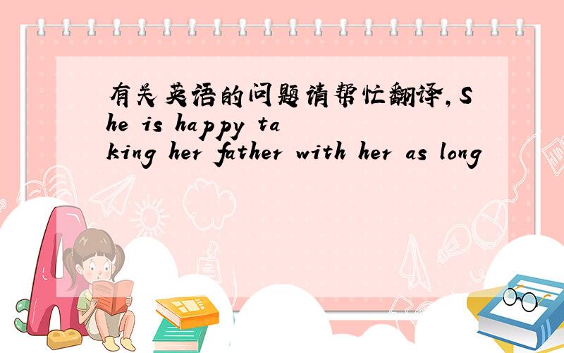 有关英语的问题请帮忙翻译,She is happy taking her father with her as long