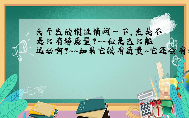 关于光的惯性请问一下,光是不是只有静质量?~~但是光只能运动啊?~~如果它没有质量~它还会有惯性吗?