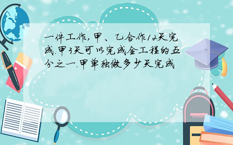 一件工作,甲、乙合作12天完成.甲3天可以完成全工程的五分之一.甲单独做多少天完成