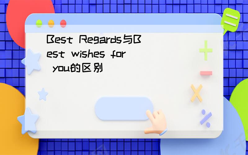 Best Regards与Best wishes for you的区别