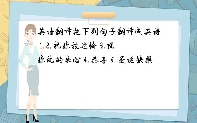 英语翻译把下列句子翻译成英语 1.2.祝你旅途愉 3.祝你玩的来心 4.恭喜 5.圣诞快乐